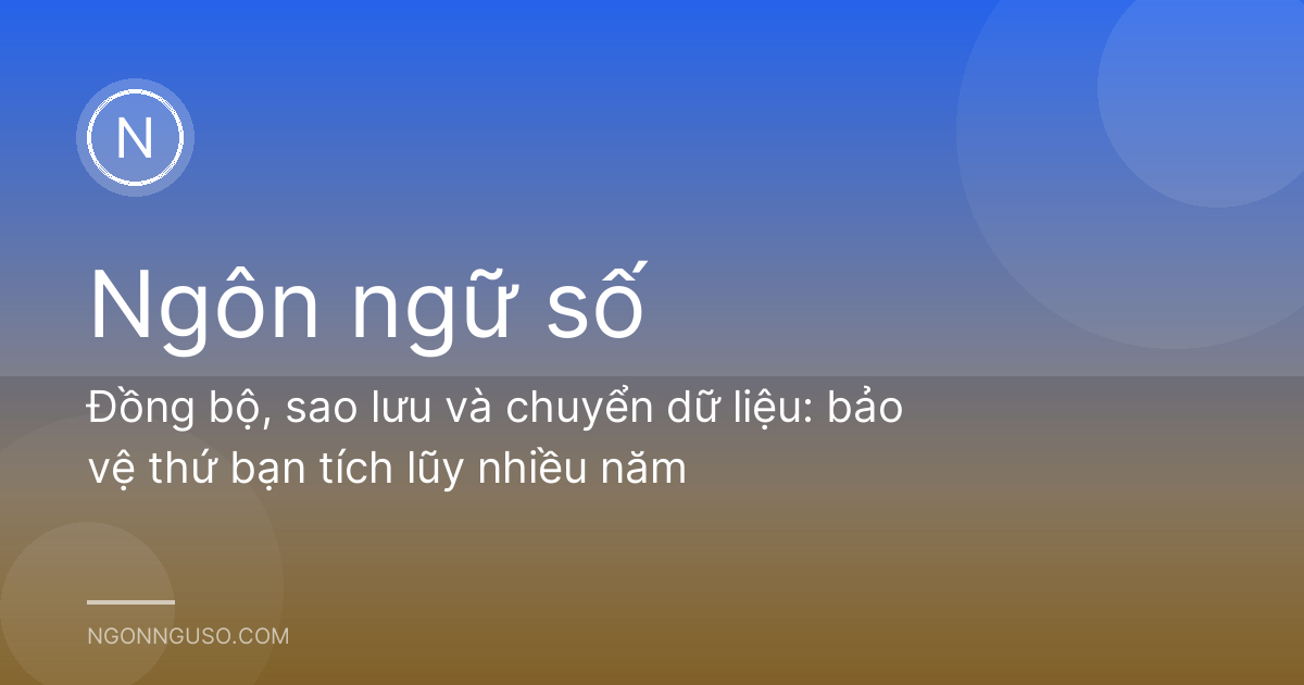 Đồng bộ, sao lưu và chuyển dữ liệu: bảo vệ thứ bạn tích lũy nhiều năm