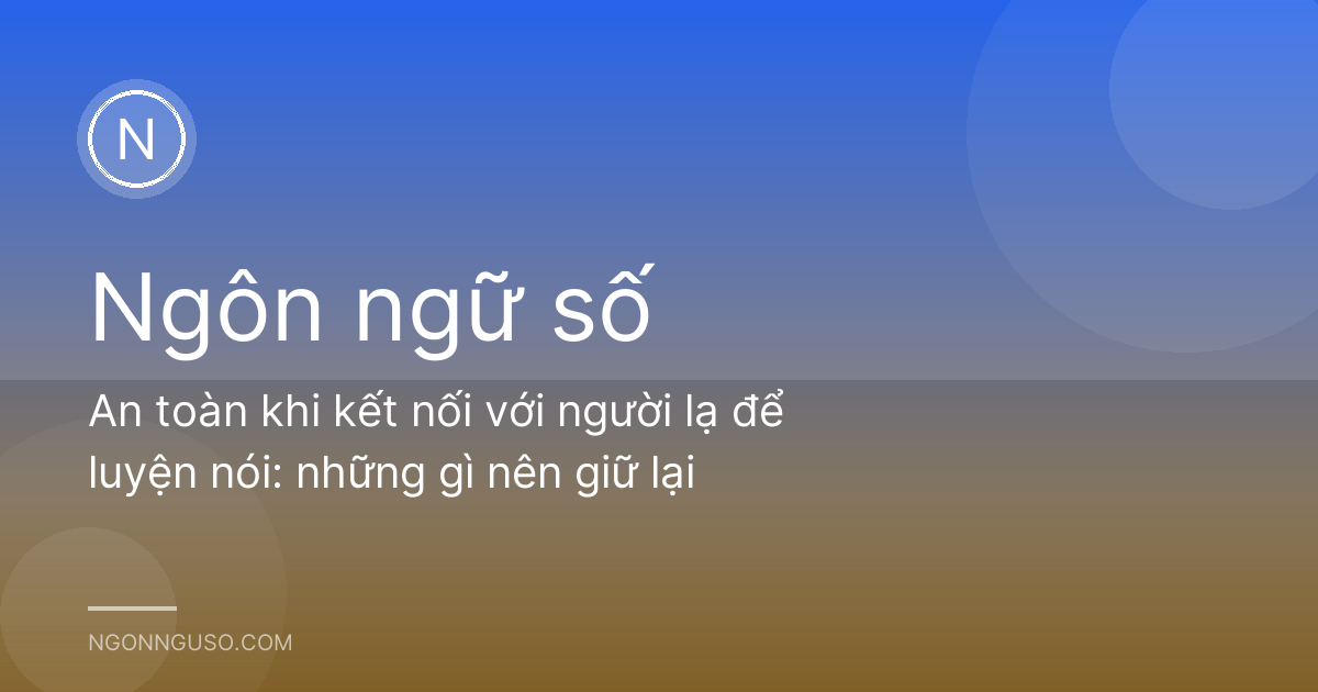 An toàn khi kết nối với người lạ để luyện nói: những gì nên giữ lại