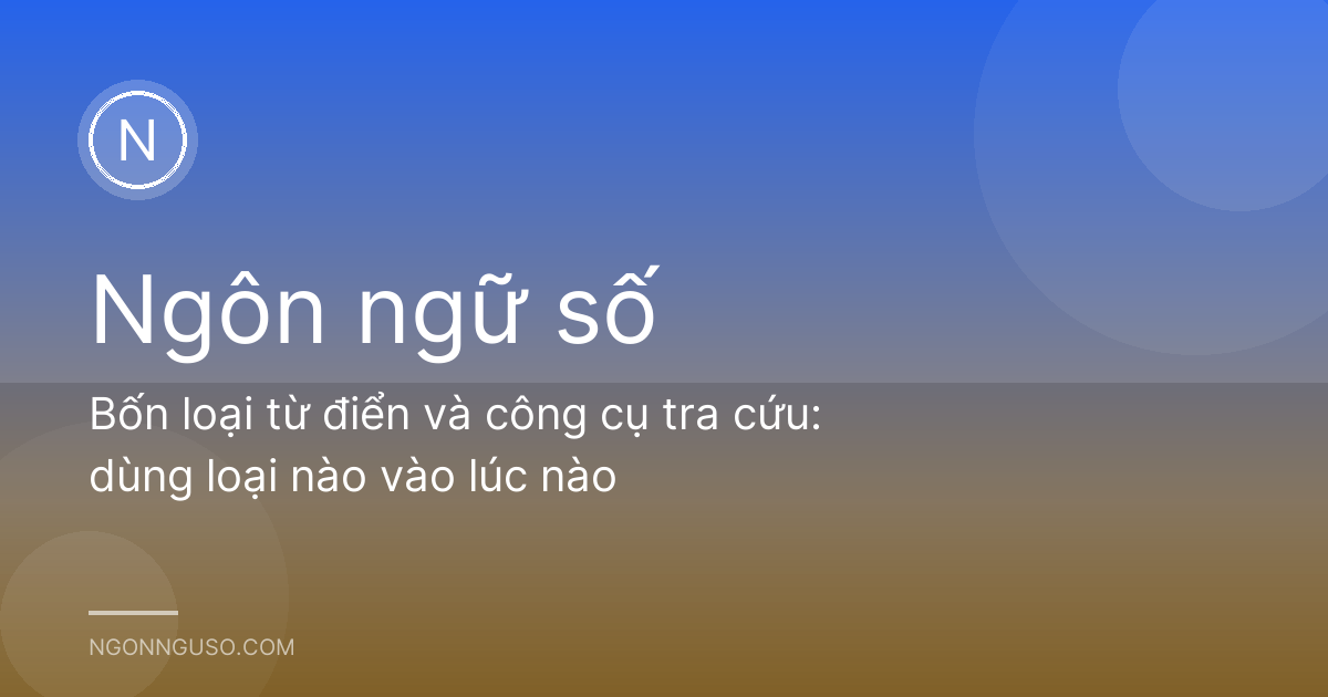 Bốn loại từ điển và công cụ tra cứu: dùng loại nào vào lúc nào