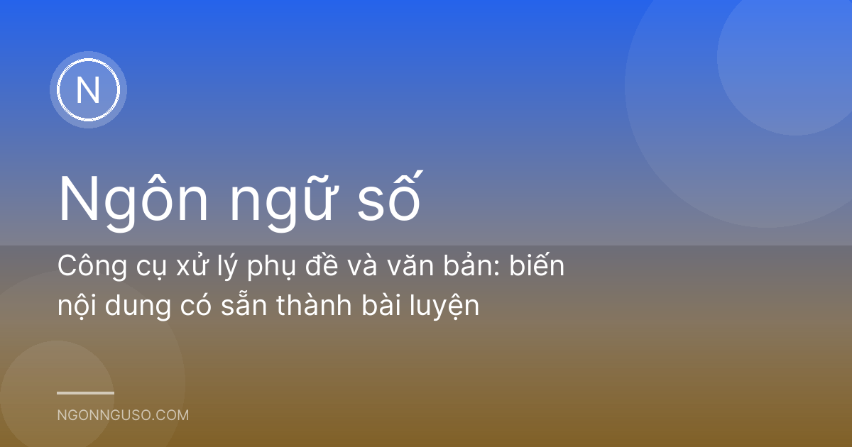 Công cụ xử lý phụ đề và văn bản: biến nội dung có sẵn thành bài luyện