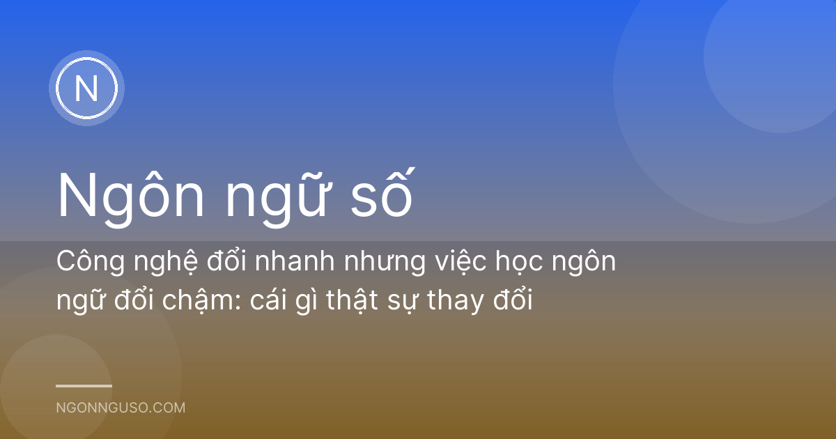 Công nghệ đổi nhanh nhưng việc học ngôn ngữ đổi chậm: cái gì thật sự thay đổi