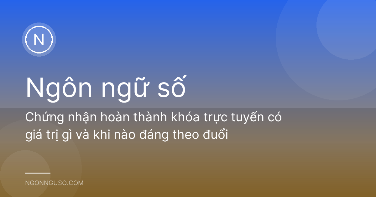 Chứng nhận hoàn thành khóa trực tuyến có giá trị gì và khi nào đáng theo đuổi