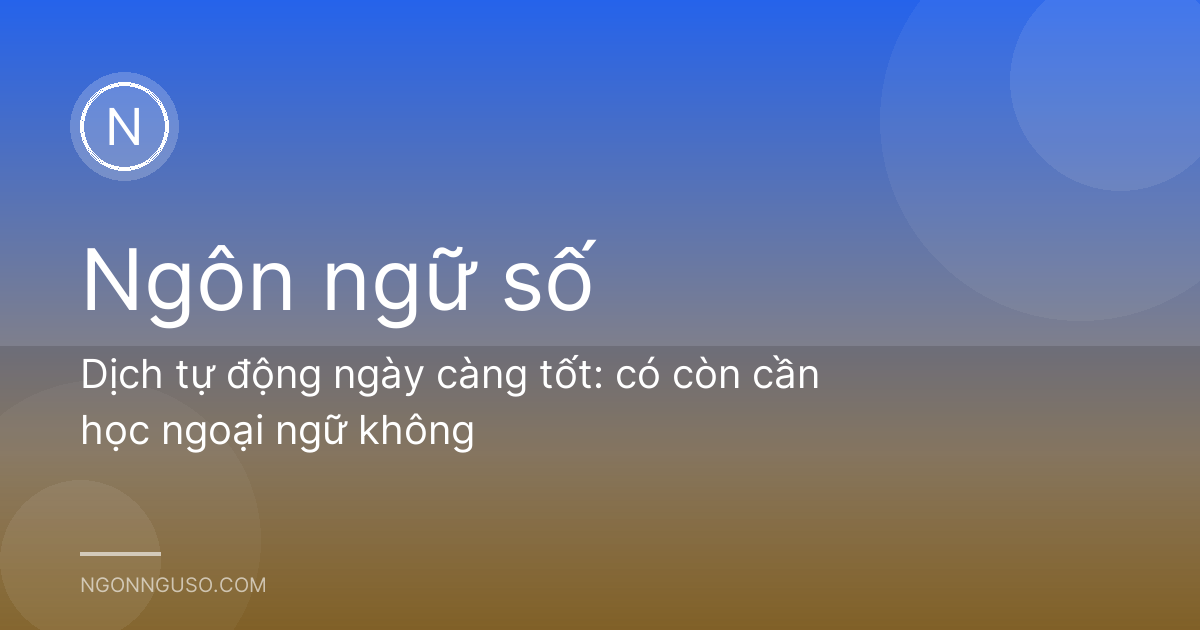 Dịch tự động ngày càng tốt: có còn cần học ngoại ngữ không