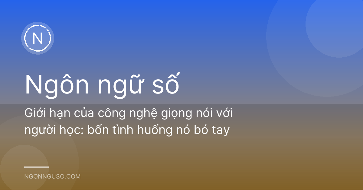 Giới hạn của công nghệ giọng nói với người học: bốn tình huống nó bó tay