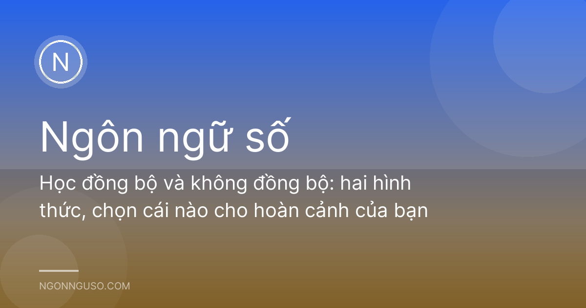 Học đồng bộ và không đồng bộ: hai hình thức, chọn cái nào cho hoàn cảnh của bạn