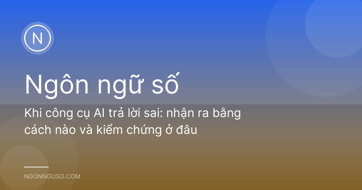 Khi công cụ AI trả lời sai: nhận ra bằng cách nào và kiểm chứng ở đâu