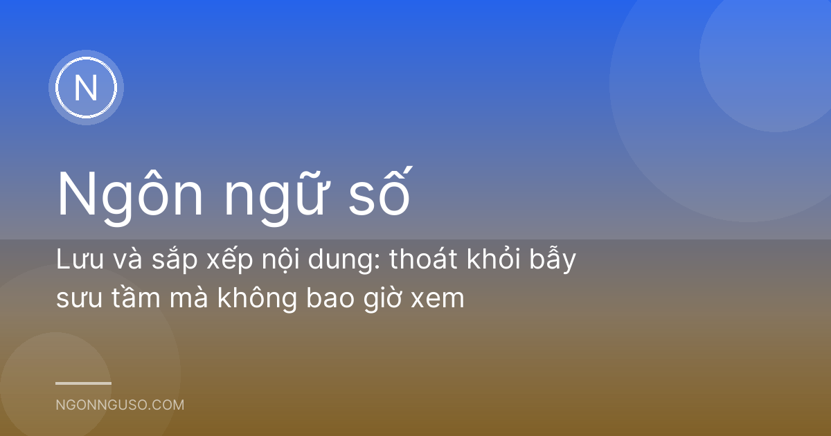 Lưu và sắp xếp nội dung: thoát khỏi bẫy sưu tầm mà không bao giờ xem