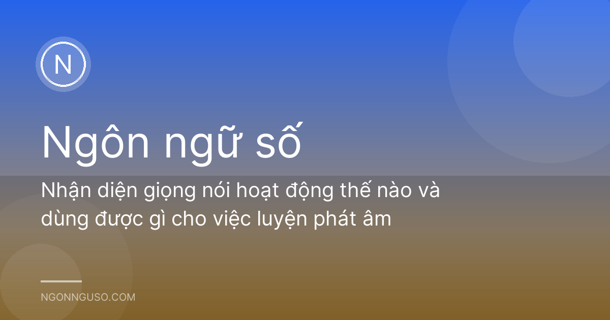 Nhận diện giọng nói hoạt động thế nào và dùng được gì cho việc luyện phát âm