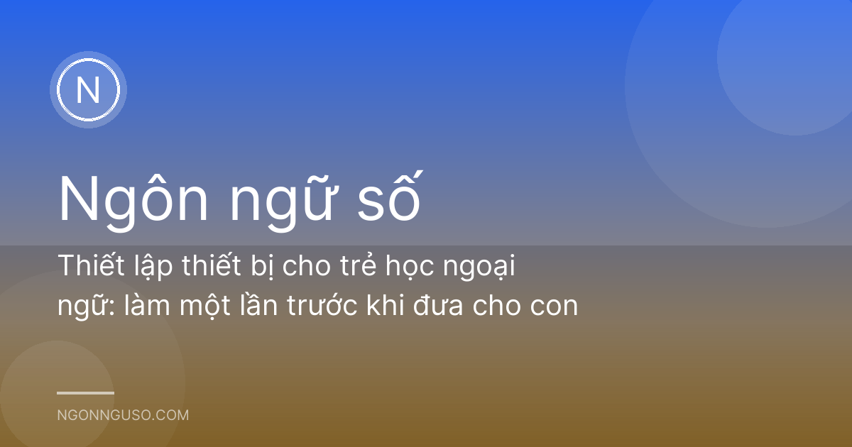 Thiết lập thiết bị cho trẻ học ngoại ngữ: làm một lần trước khi đưa cho con