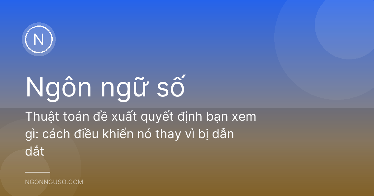 Thuật toán đề xuất quyết định bạn xem gì: cách điều khiển nó thay vì bị dẫn dắt